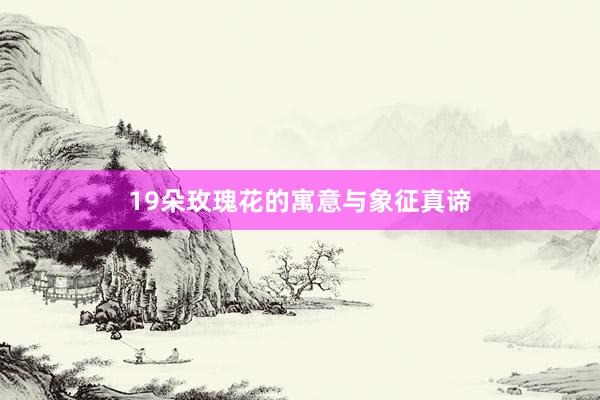 19朵玫瑰花的寓意与象征真谛