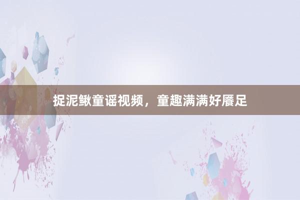 捉泥鳅童谣视频，童趣满满好餍足