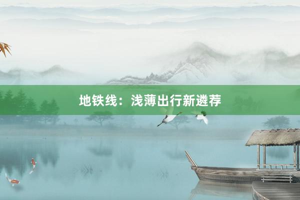 地铁线：浅薄出行新遴荐